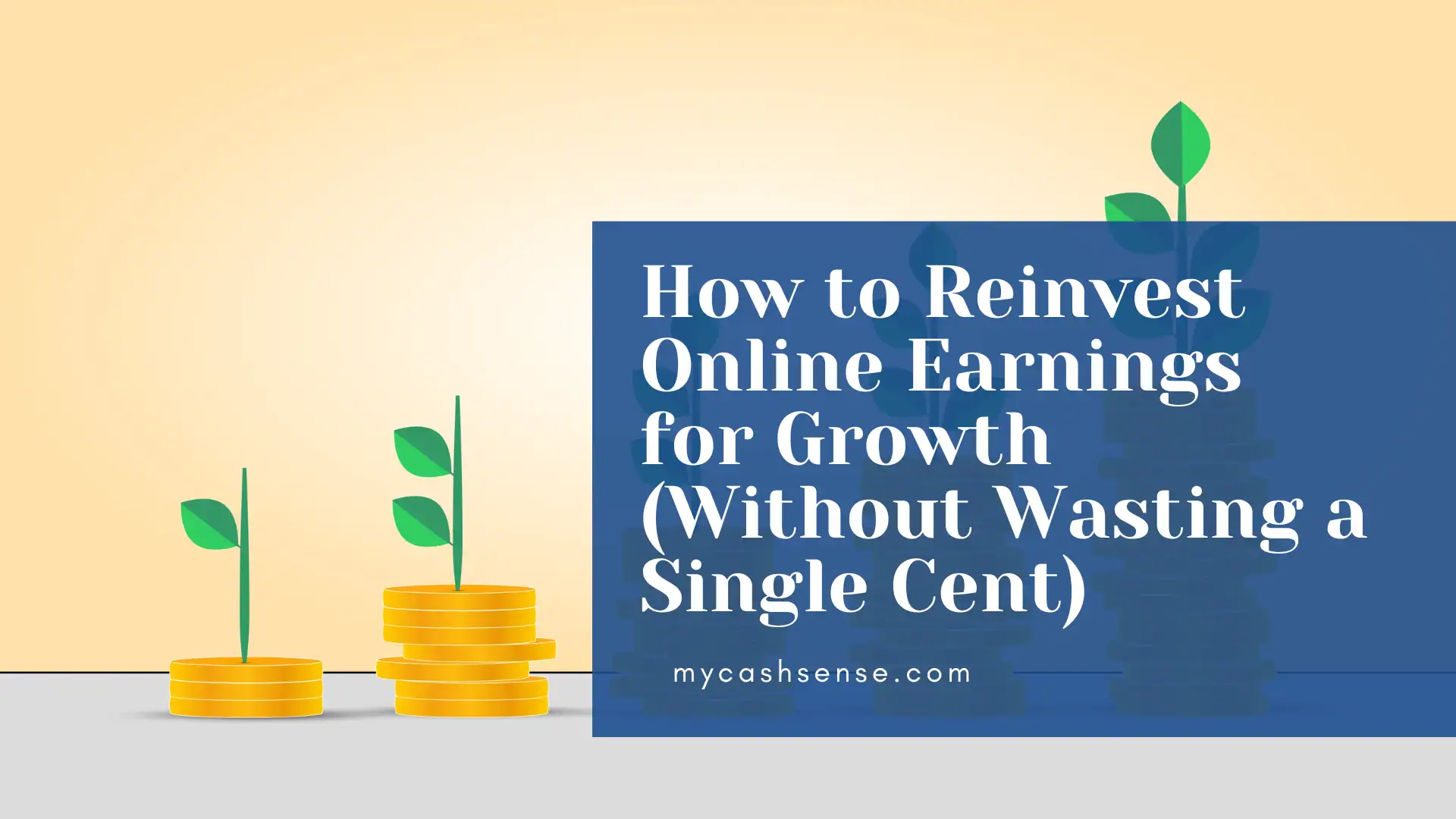 Graphic illustrating financial growth with small green sprouts emerging from stacks of gold coins, superimposed with text: "How to Reinvest Online Earnings for Growth (Without Wasting a Single Cent)" and "mycashsense.com".