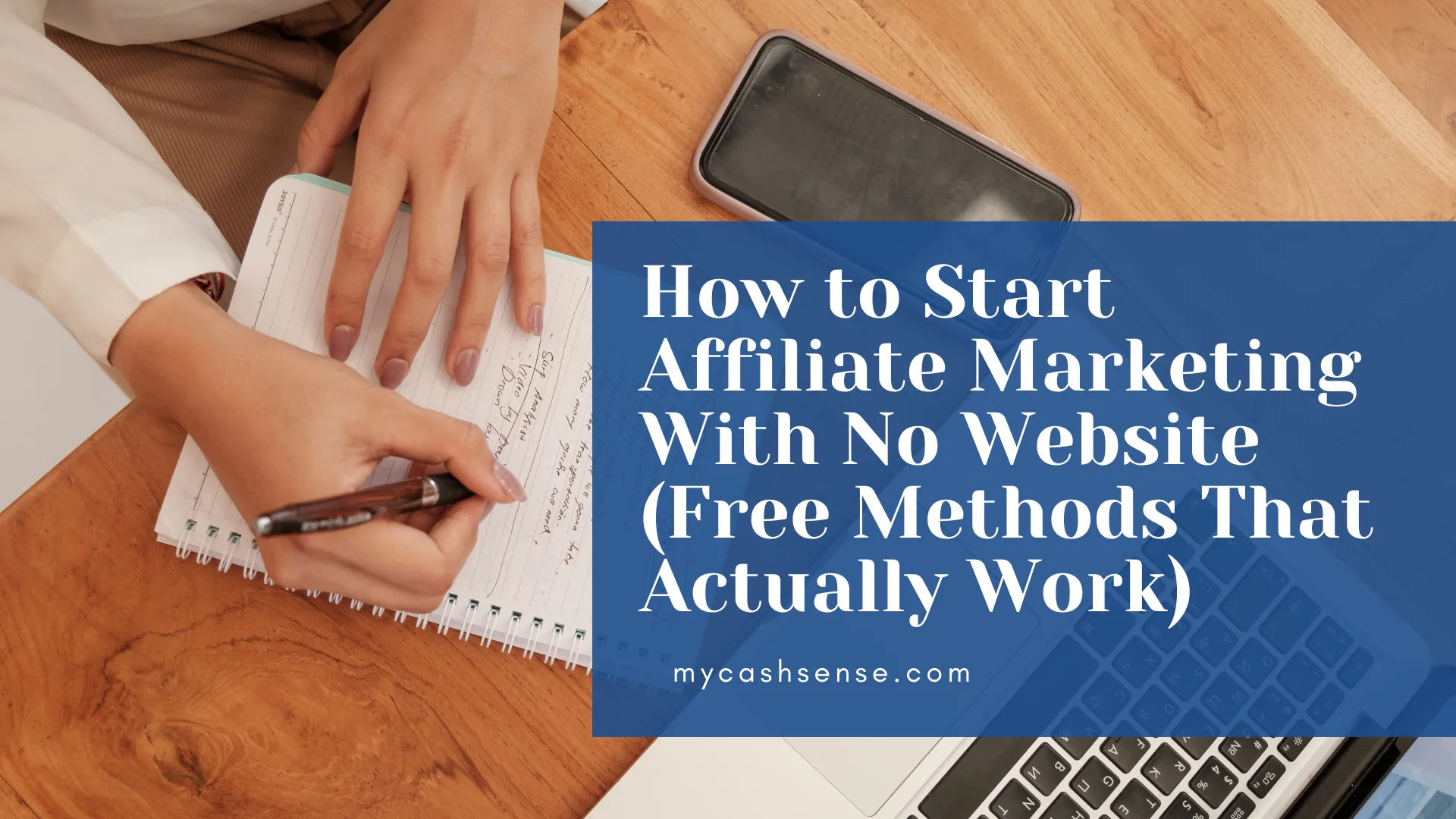 Overhead view of hands writing in a notebook on a wooden desk next to a laptop and phone, overlaid with text reading "How to Start Affiliate Marketing With No Website (Free Methods That Actually Work) mycashsense.com".