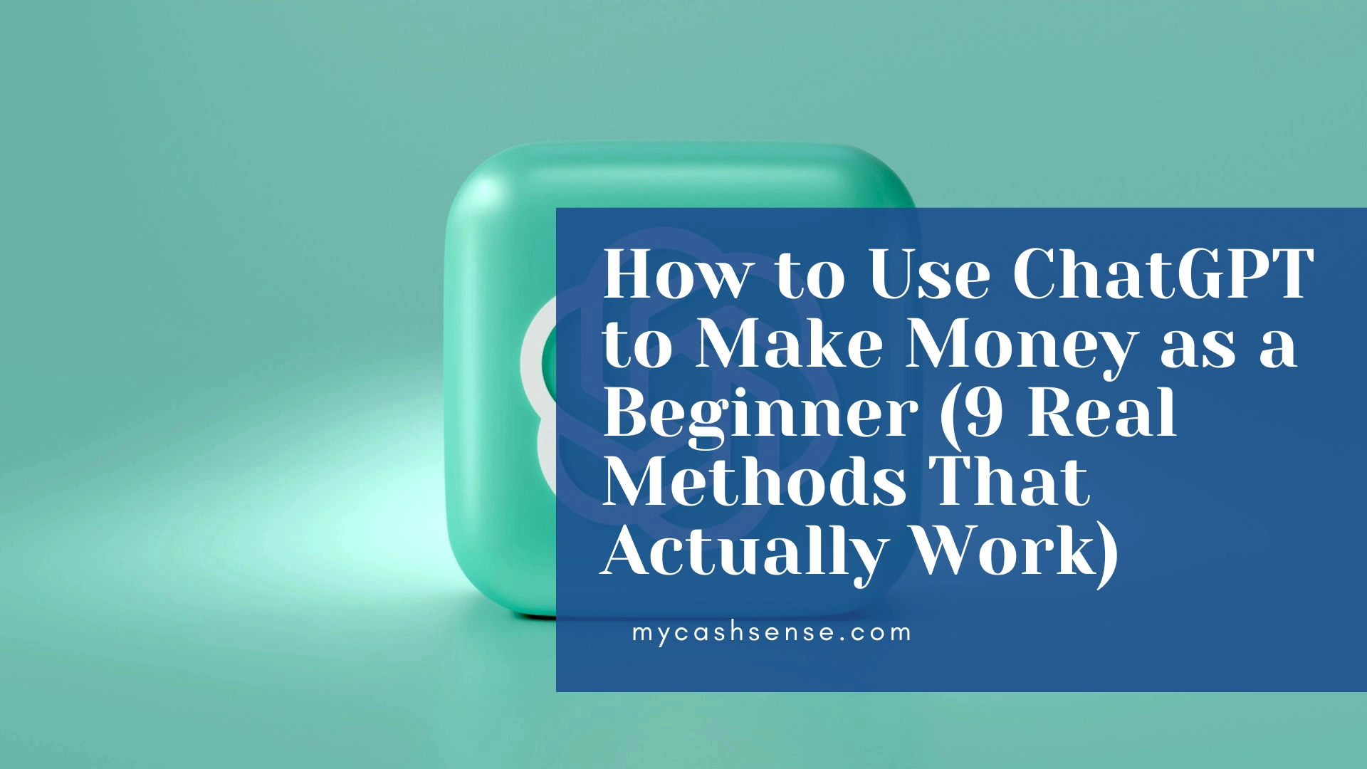 Turquoise abstract background with a dark blue overlay listing "How to Use ChatGPT to Make Money as a Beginner (9 Real Methods That Actually Work)" and "mycashsense.com"